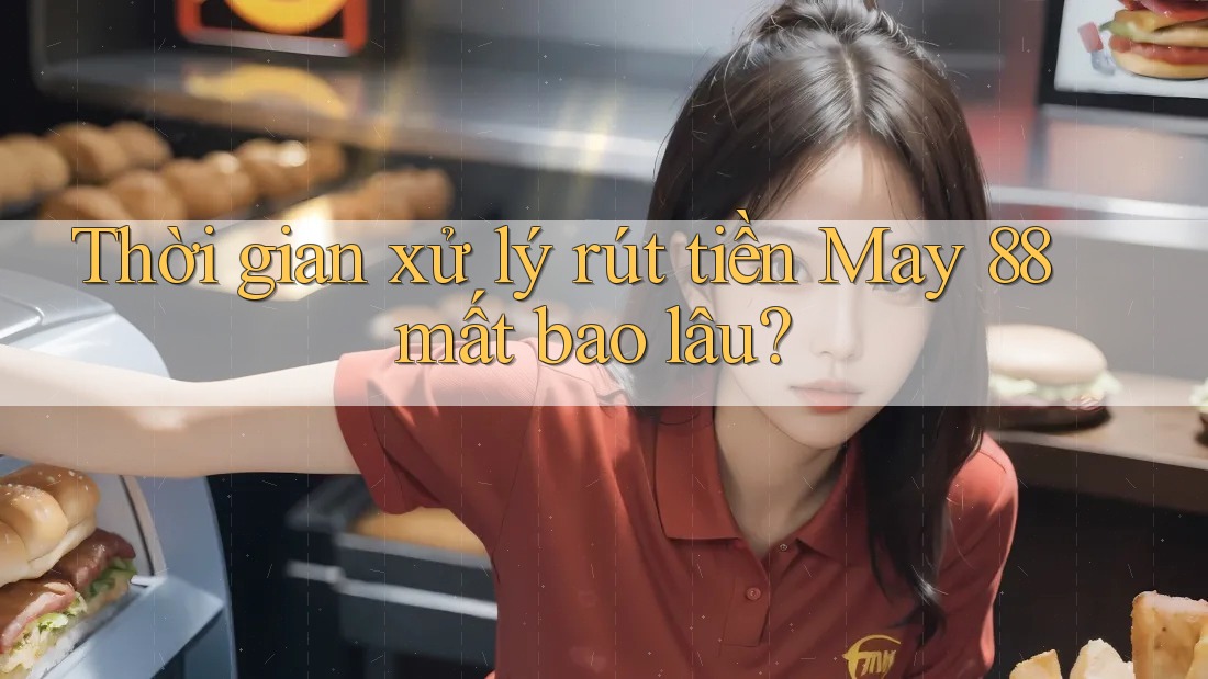 Thời gian xử lý rút tiền May 88 mất bao lâu?