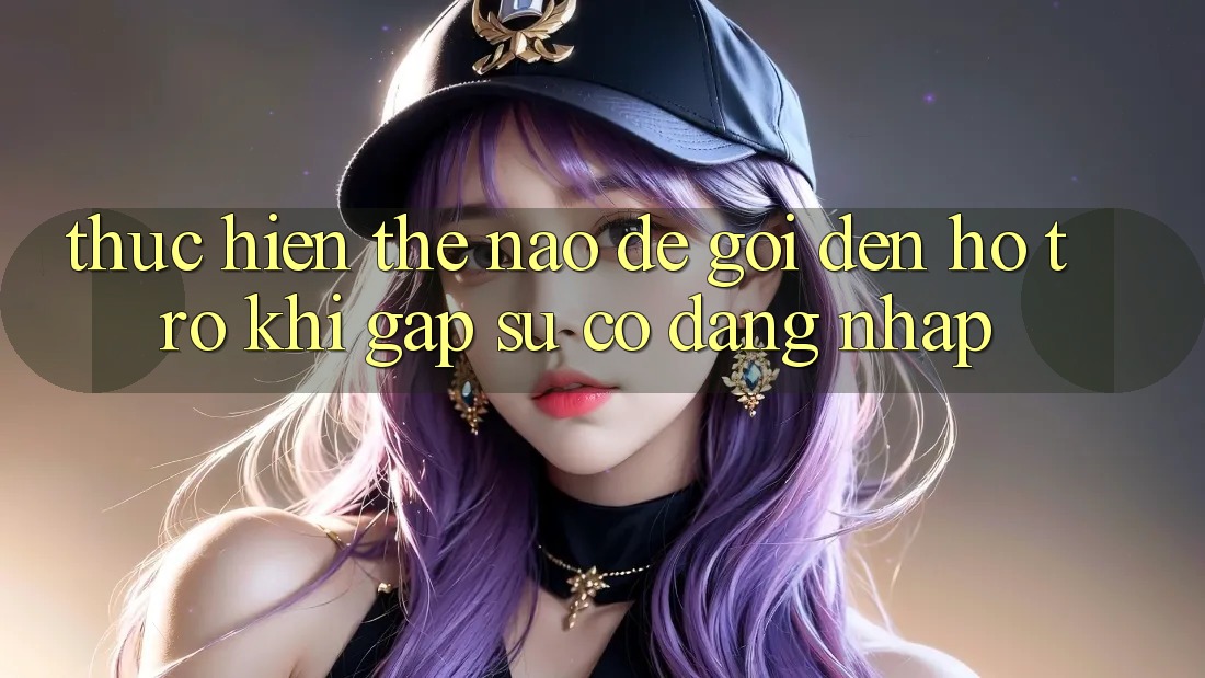 Thực hiện thế nào để gọi đến hỗ trợ khi gặp sự cố đăng nhập?
