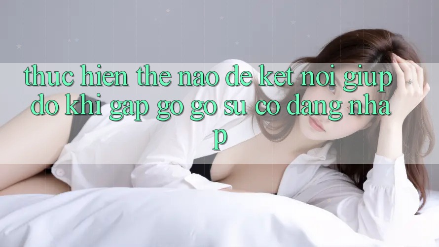 Thực hiện thế nào để kết nối giúp đỡ khi gặp gỡ gỡ sự cố đăng nhập?