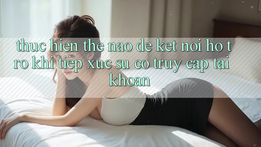 Thực hiện thế nào để kết nối hỗ trợ khi tiếp xúc sự cố truy cập tài khoản?