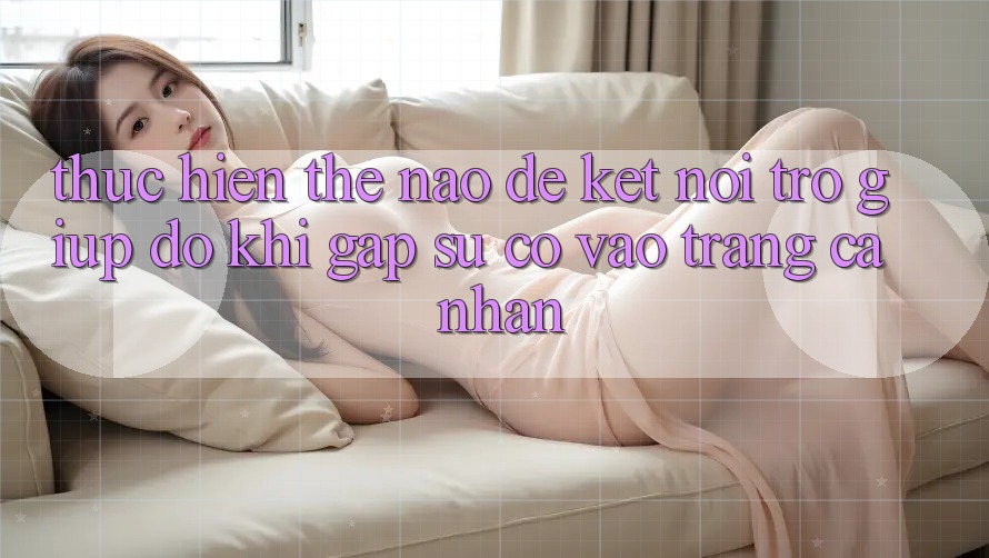 Thực hiện thế nào để kết nối trợ giúp đỡ khi gặp sự cố vào trang cá nhân?