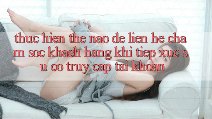 Thực hiện thế nào để liên hệ chăm sóc khách hàng khi tiếp xúc sự cố truy cập tài khoản? Thực hiện thế nào để liên hệ chăm sóc khách hàng khi tiếp xúc sự cố truy cập tài khoản?