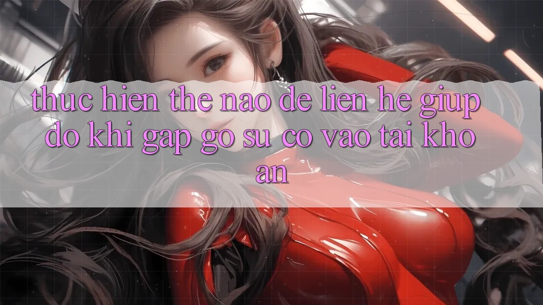 Thực hiện thế nào để liên hệ giúp đỡ khi gặp gỡ sự cố vào tài khoản? Thực hiện thế nào để liên hệ giúp đỡ khi gặp gỡ sự cố vào tài khoản?