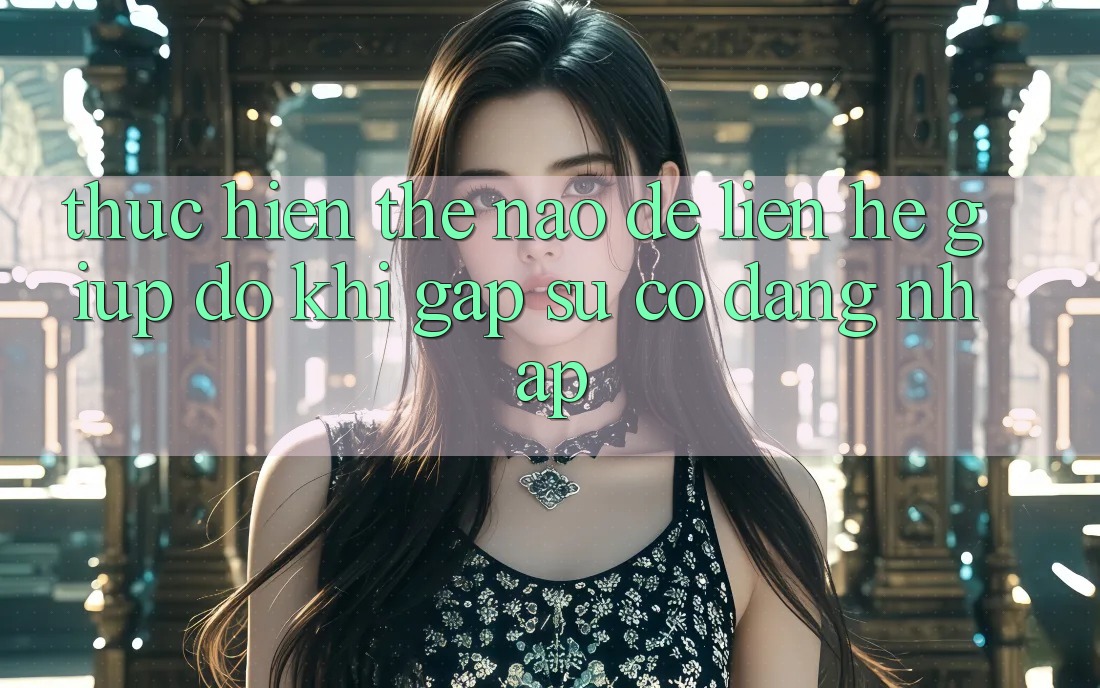 Thực hiện thế nào để liên hệ giúp đỡ khi gặp sự cố đăng nhập?