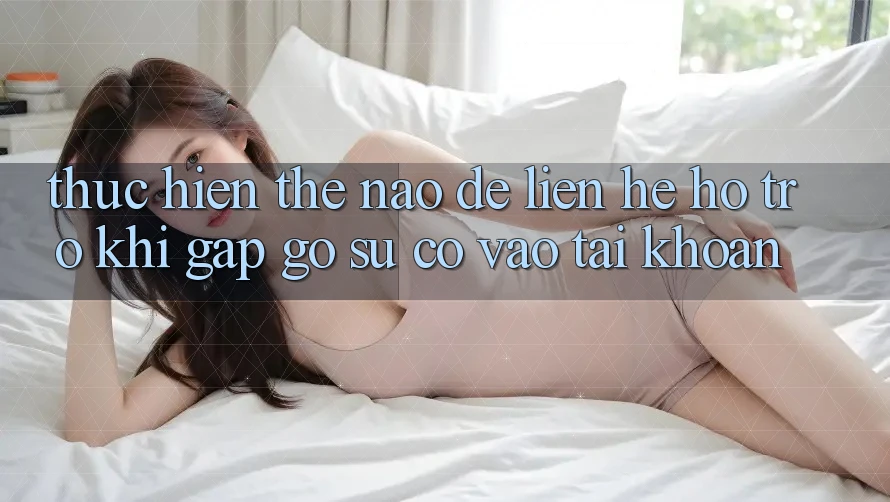 Thực hiện thế nào để liên hệ hỗ trợ khi gặp gỡ sự cố vào tài khoản? Thực hiện thế nào để liên hệ hỗ trợ khi gặp gỡ sự cố vào tài khoản?