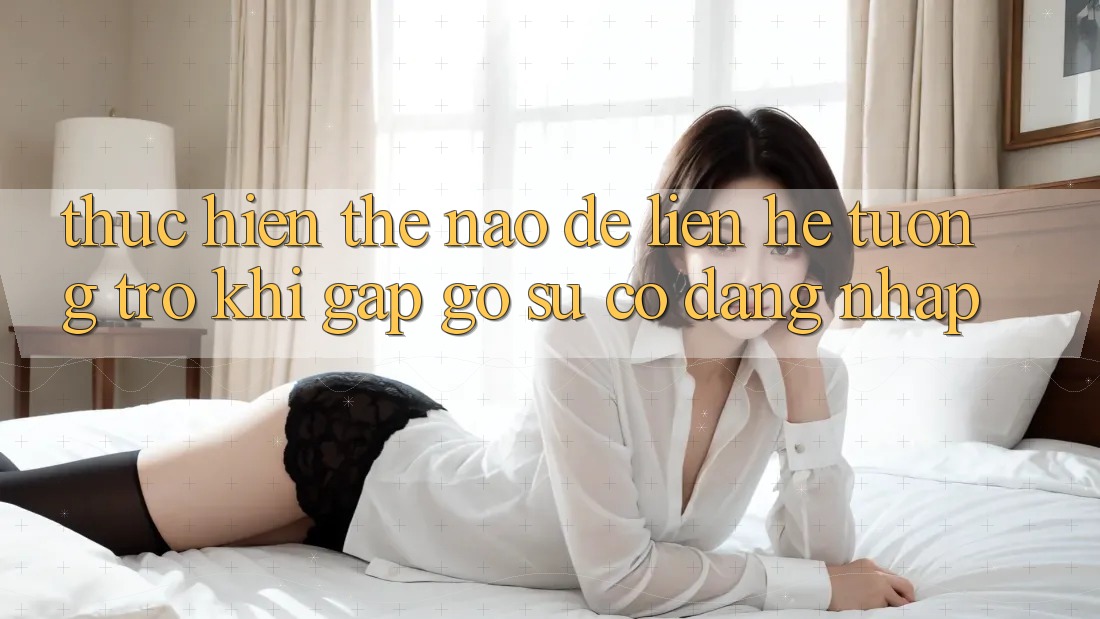 Thực hiện thế nào để liên hệ tương trợ khi gặp gỡ sự cố đăng nhập? Thực hiện thế nào để liên hệ tương trợ khi gặp gỡ sự cố đăng nhập?