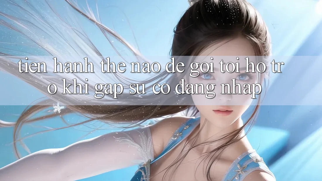 Tiến hành thế nào để gọi tới hỗ trợ khi gặp sự cố đăng nhập?