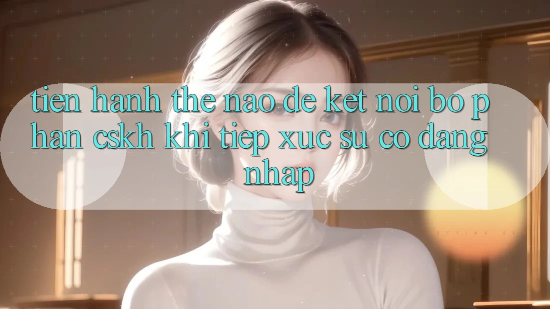 Tiến hành thế nào để kết nối bộ phận CSKH khi tiếp xúc sự cố đăng nhập?