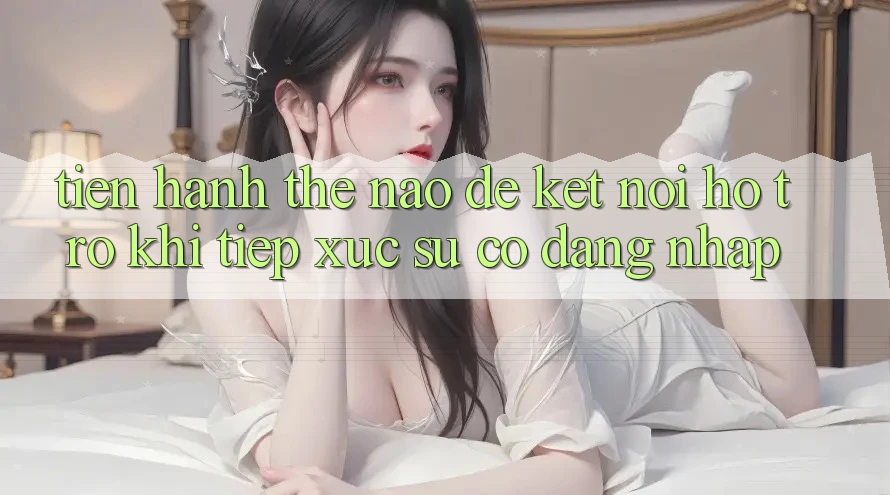 Tiến hành thế nào để kết nối hỗ trợ khi tiếp xúc sự cố đăng nhập?