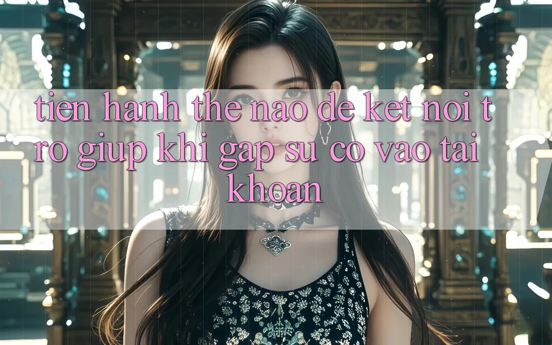 Tiến hành thế nào để kết nối trợ giúp khi gặp sự cố vào tài khoản? Tiến hành thế nào để kết nối trợ giúp khi gặp sự cố vào tài khoản?