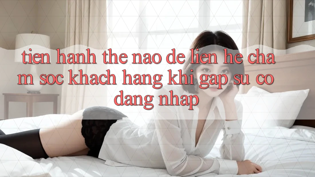 Tiến hành thế nào để liên hệ chăm sóc khách hàng khi gặp sự cố đăng nhập?
