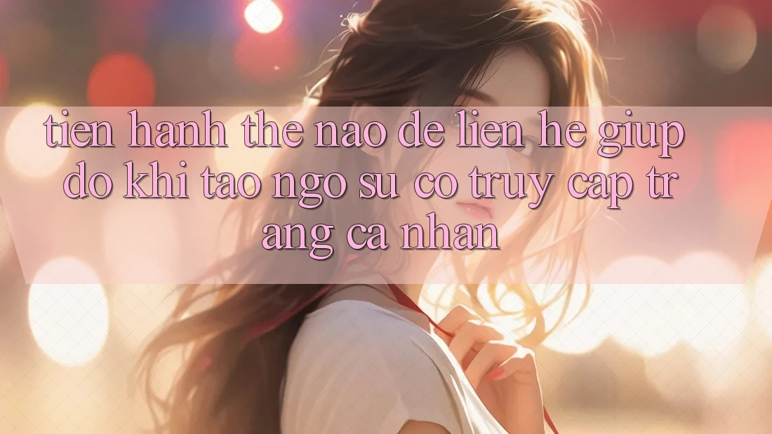 Tiến hành thế nào để liên hệ giúp đỡ khi tao ngộ sự cố truy cập trang cá nhân?