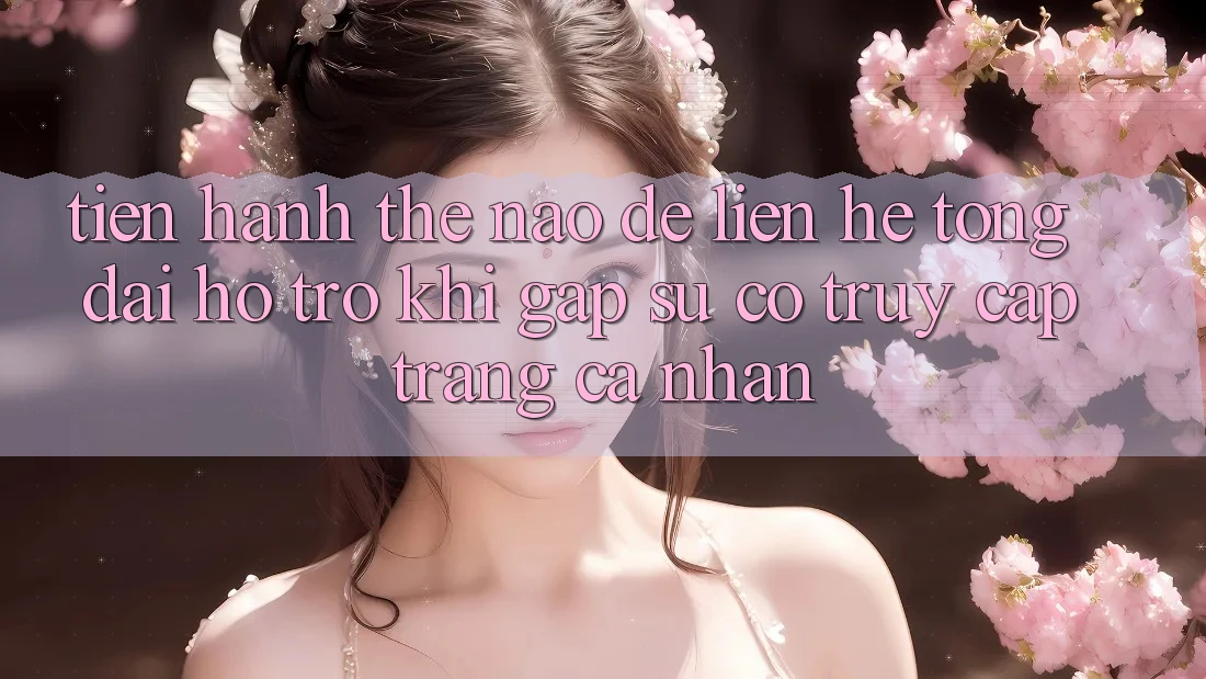 Tiến hành thế nào để liên hệ tổng đài hỗ trợ khi gặp sự cố truy cập trang cá nhân?