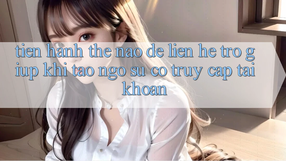Tiến hành thế nào để liên hệ trợ giúp khi tao ngộ sự cố truy cập tài khoản?