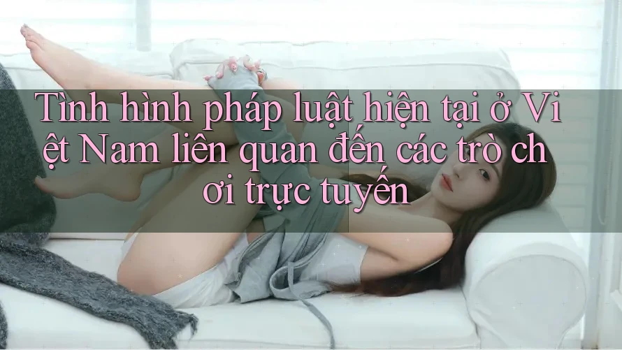 Tình hình pháp luật hiện tại ở Việt Nam liên quan đến các trò chơi trực tuyến
