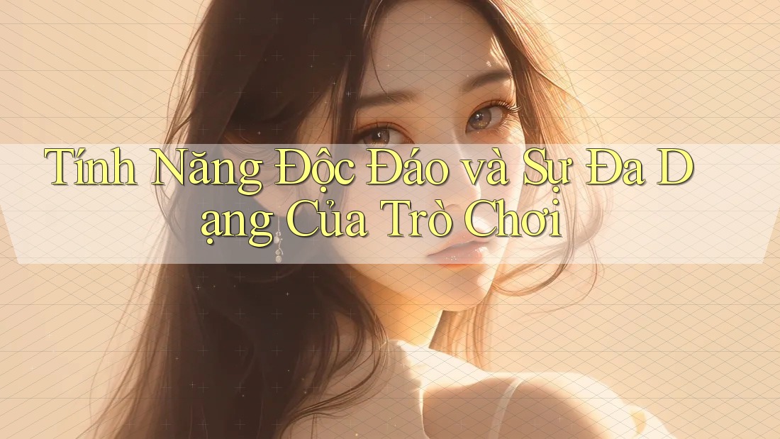 Tính Năng Độc Đáo và Sự Đa Dạng Của Trò Chơi