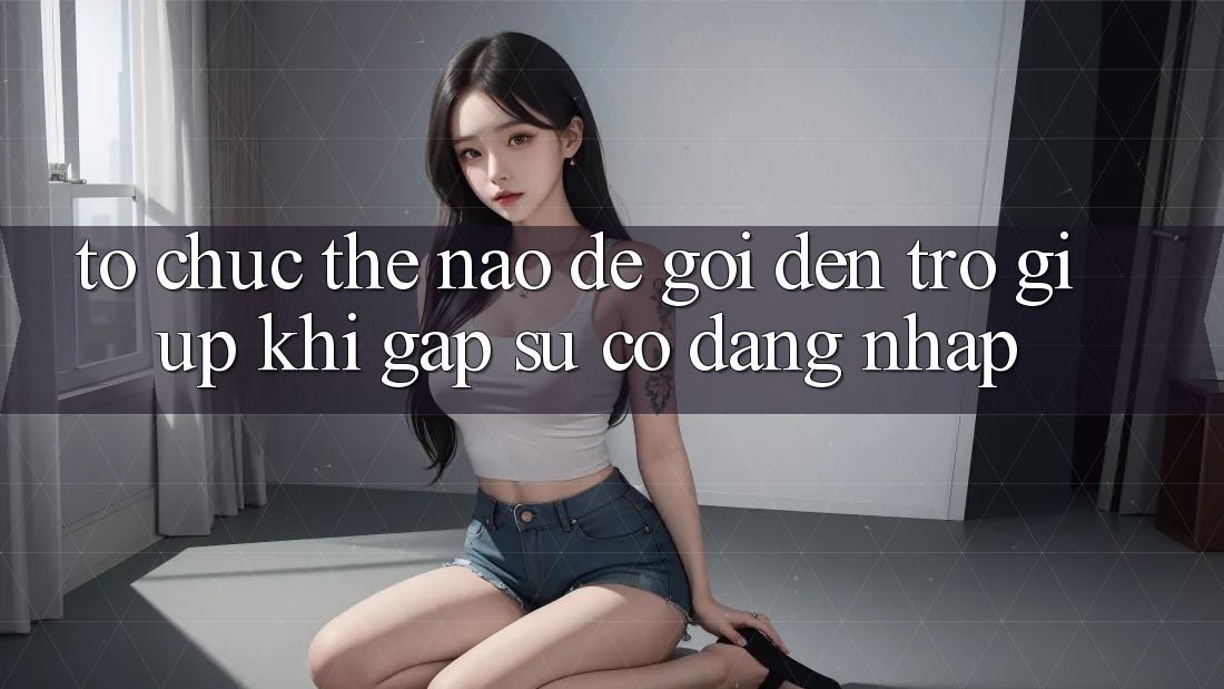 Tổ chức thế nào để gọi đến trợ giúp khi gặp sự cố đăng nhập? Tổ chức thế nào để gọi đến trợ giúp khi gặp sự cố đăng nhập?