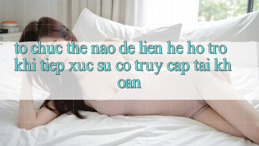 Tổ chức thế nào để liên hệ hỗ trợ khi tiếp xúc sự cố truy cập tài khoản? Tổ chức thế nào để liên hệ hỗ trợ khi tiếp xúc sự cố truy cập tài khoản?