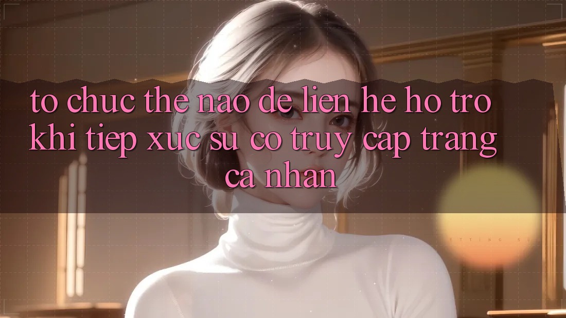 Tổ chức thế nào để liên hệ hỗ trợ khi tiếp xúc sự cố truy cập trang cá nhân? Tổ chức thế nào để liên hệ hỗ trợ khi tiếp xúc sự cố truy cập trang cá nhân?