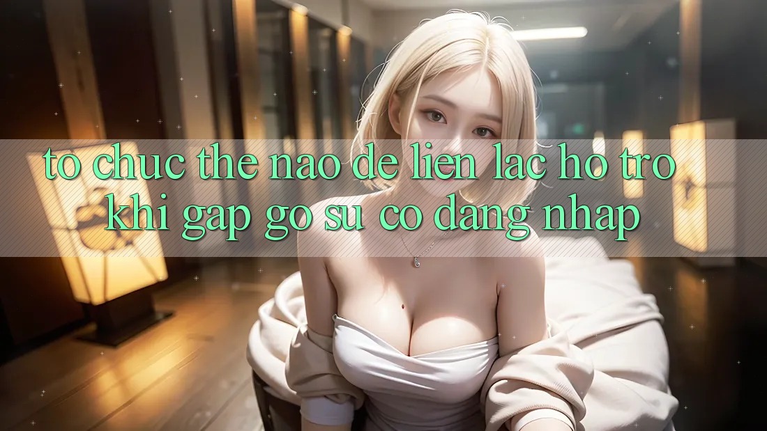 Tổ chức thế nào để liên lạc hỗ trợ khi gặp gỡ sự cố đăng nhập?