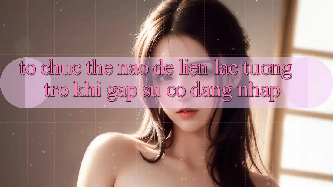 Tổ chức thế nào để liên lạc tương trợ khi gặp sự cố đăng nhập? Tổ chức thế nào để liên lạc tương trợ khi gặp sự cố đăng nhập?