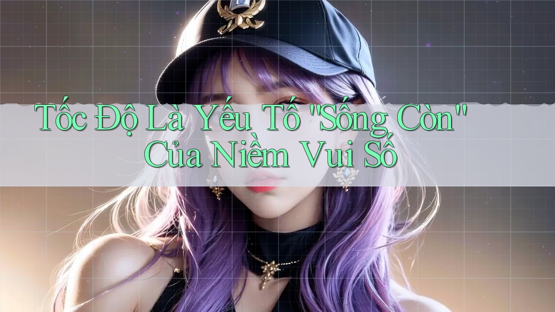 Tốc Độ Là Yếu Tố “Sống Còn” Của Niềm Vui Số