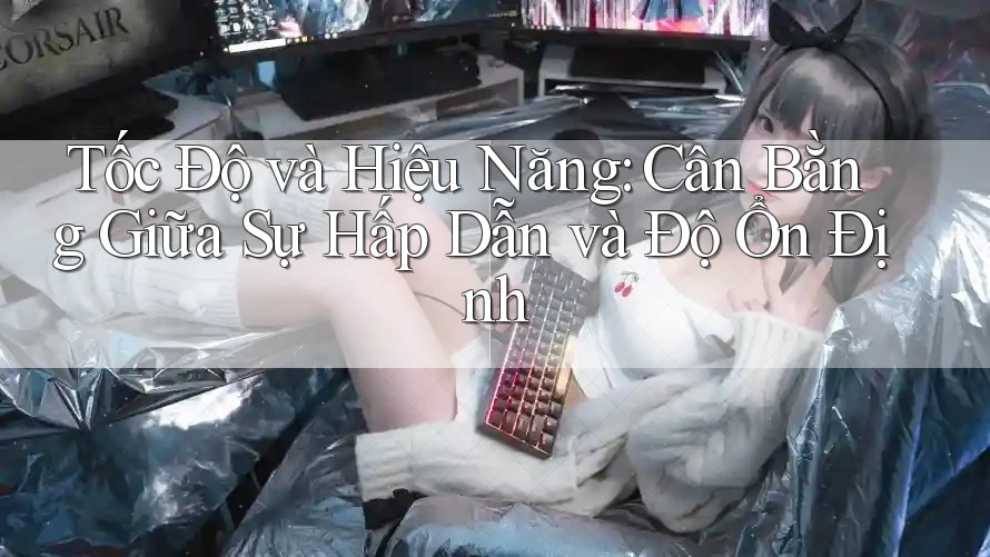 Tốc Độ và Hiệu Năng: Cân Bằng Giữa Sự Hấp Dẫn và Độ Ổn Định