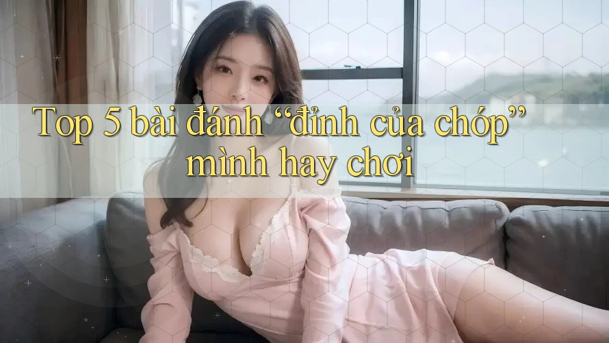 Top 5 bài đánh “đỉnh của chóp” mình hay chơi Top 5 bài đánh “đỉnh của chóp” mình hay chơi