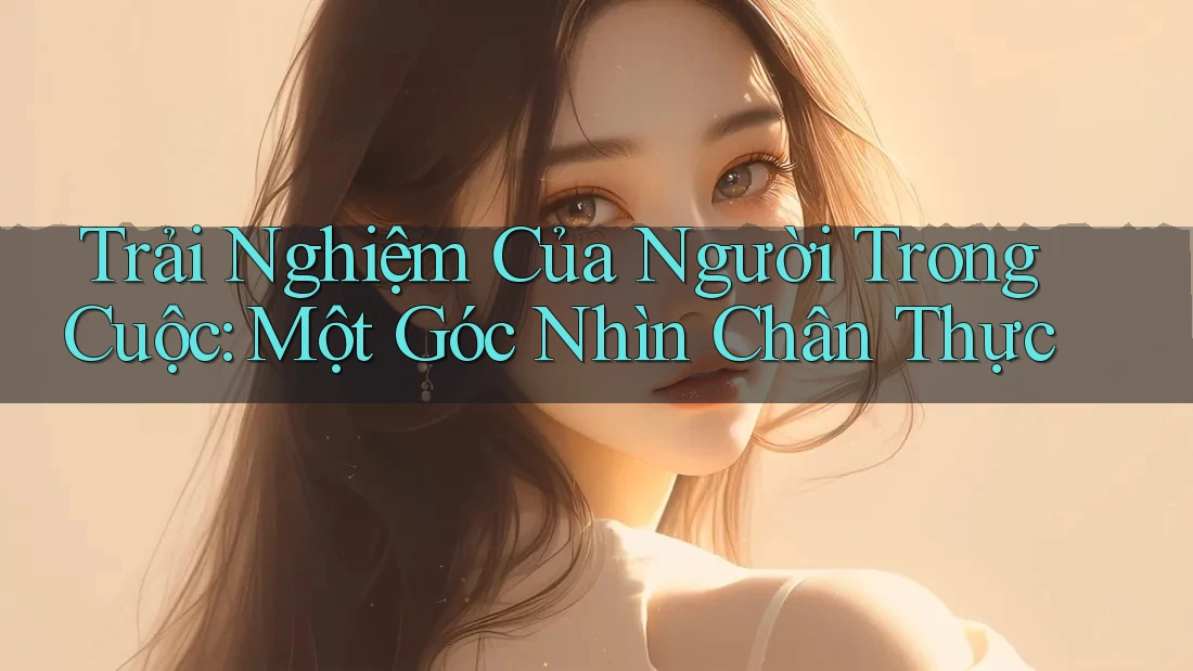 Trải Nghiệm Của Người Trong Cuộc: Một Góc Nhìn Chân Thực