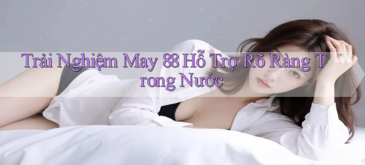 trải nghiệm may 88 hỗ trợ rõ ràng trong nước