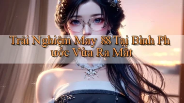 trải nghiệm may 88 tại Bình Phước vừa ra mắt