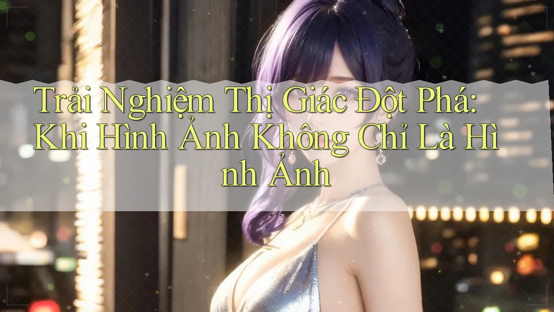 Trải Nghiệm Thị Giác Đột Phá: Khi Hình Ảnh Không Chỉ Là Hình Ảnh Trải Nghiệm Thị Giác Đột Phá: Khi Hình Ảnh Không Chỉ Là Hình Ảnh