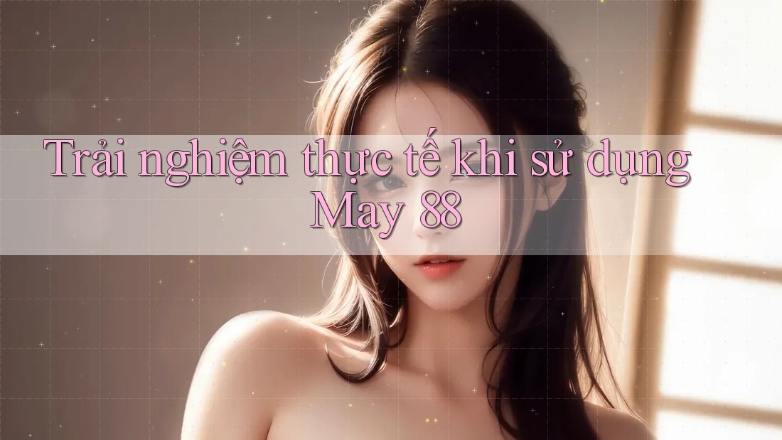 Trải nghiệm thực tế khi sử dụng May 88