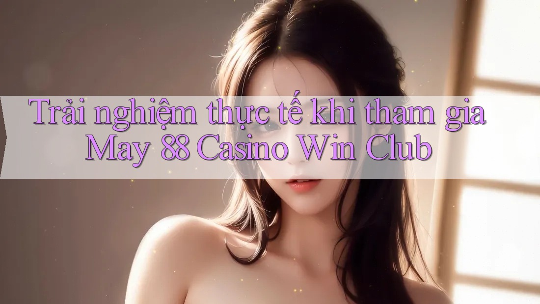 Trải nghiệm thực tế khi tham gia May 88 Casino Win Club Trải nghiệm thực tế khi tham gia May 88 Casino Win Club