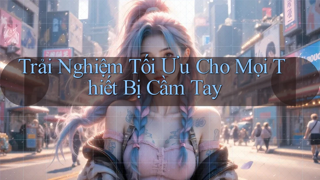 Trải Nghiệm Tối Ưu Cho Mọi Thiết Bị Cầm Tay Trải Nghiệm Tối Ưu Cho Mọi Thiết Bị Cầm Tay