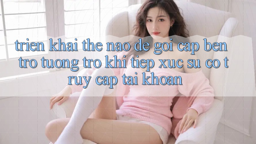 Triển khai thế nào để gọi cập bến trợ tương trợ khi tiếp xúc sự cố truy cập tài khoản?