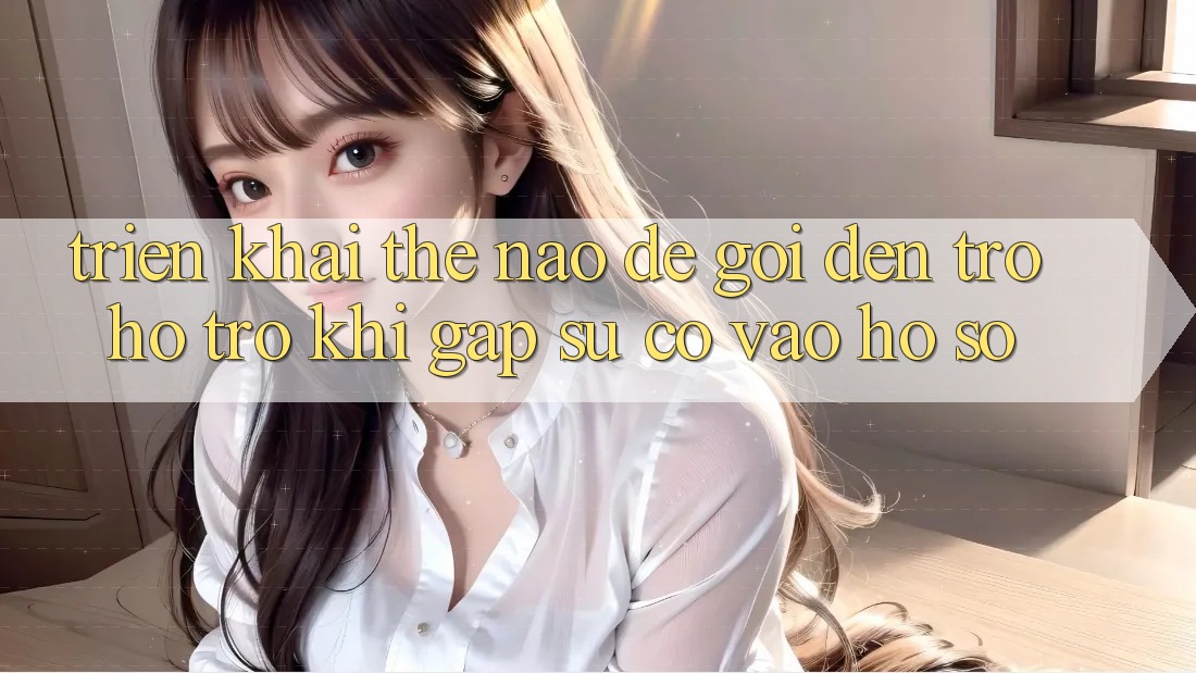 Triển khai thế nào để gọi đến trợ hỗ trợ khi gặp sự cố vào hồ sơ?