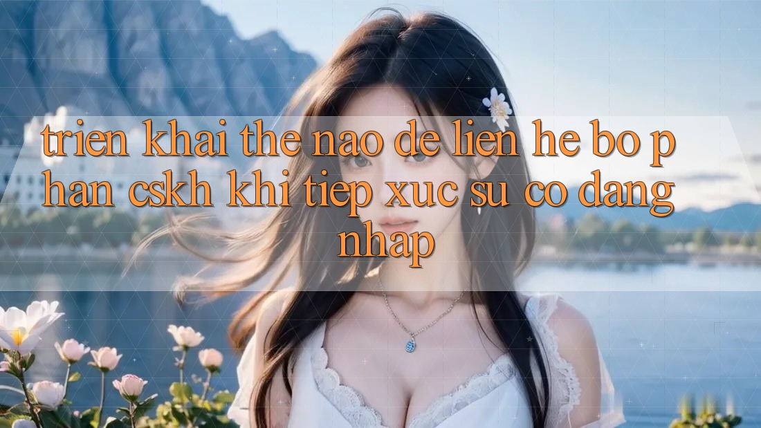 Triển khai thế nào để liên hệ bộ phận CSKH khi tiếp xúc sự cố đăng nhập?