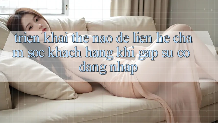 Triển khai thế nào để liên hệ chăm sóc khách hàng khi gặp sự cố đăng nhập? Triển khai thế nào để liên hệ chăm sóc khách hàng khi gặp sự cố đăng nhập?