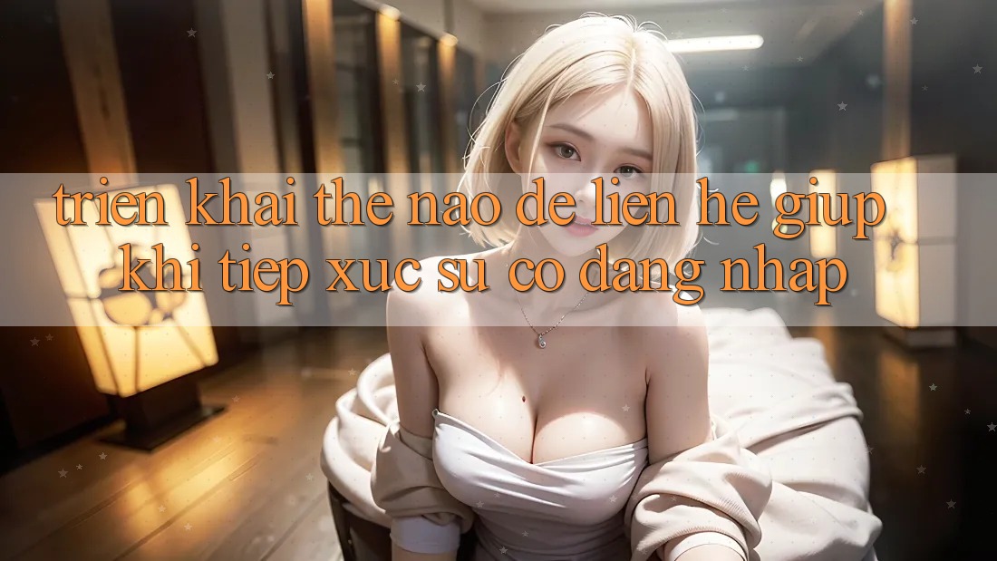 Triển khai thế nào để liên hệ giúp khi tiếp xúc sự cố đăng nhập?