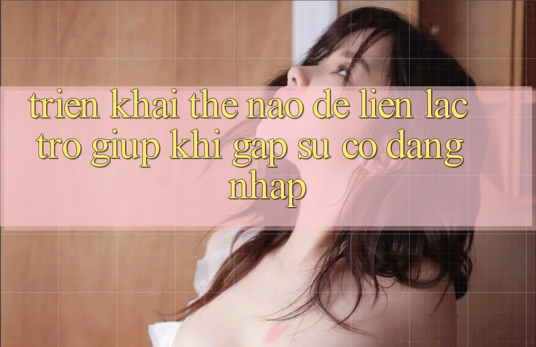 Triển khai thế nào để liên lạc trợ giúp khi gặp sự cố đăng nhập?