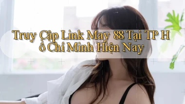 truy cập link may 88 tại TP Hồ Chí Minh hiện nay