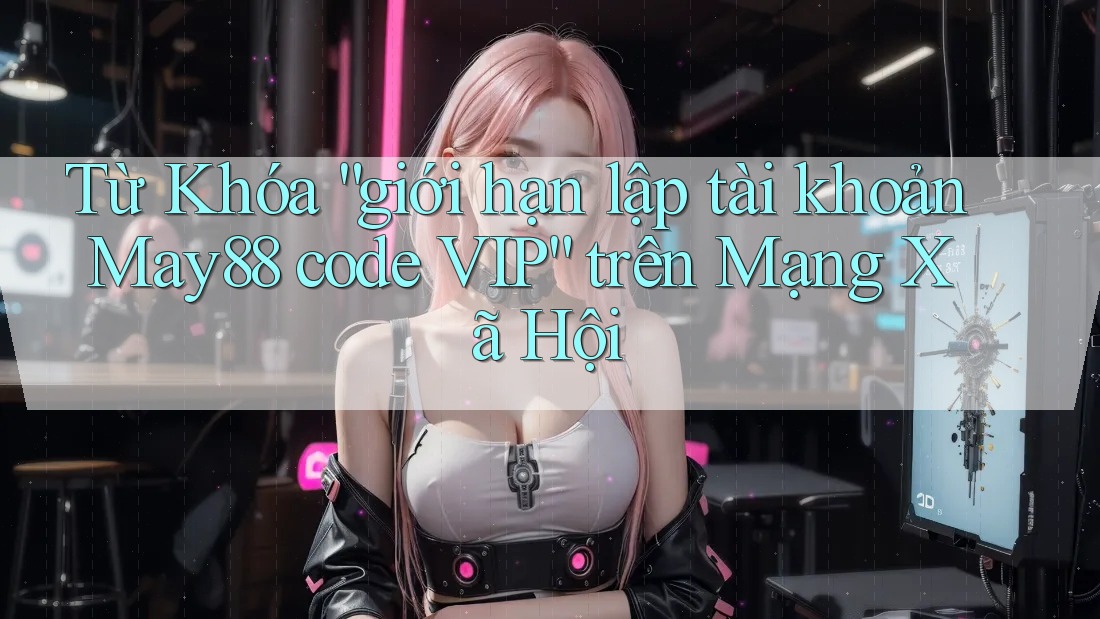 Từ Khóa “giới hạn lập tài khoản May88 code VIP” trên Mạng Xã Hội