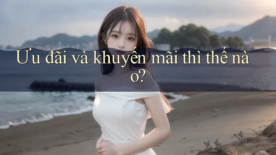 Ưu đãi và khuyến mãi thì thế nào?