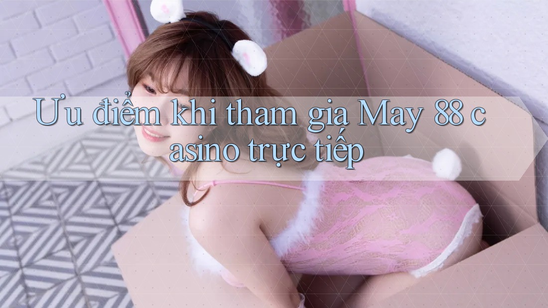 Ưu điểm khi tham gia May 88 casino trực tiếp