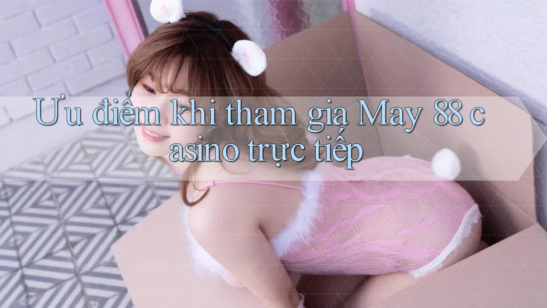 Ưu điểm khi tham gia May 88 casino trực tiếp