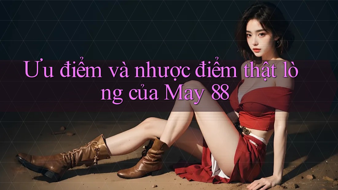 Ưu điểm và nhược điểm thật lòng của May 88 Ưu điểm và nhược điểm thật lòng của May 88