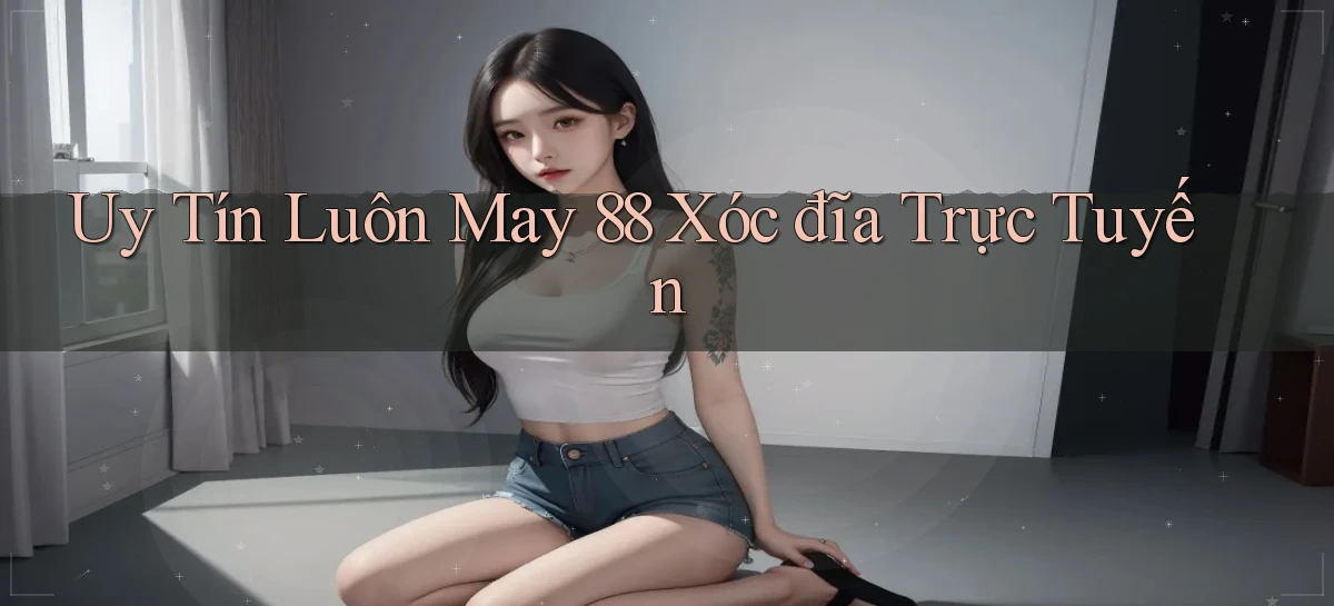 uy tín luôn may 88 xóc đĩa trực tuyến