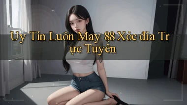 uy tín luôn may 88 xóc đĩa trực tuyến
