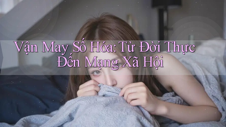 Vận May Số Hóa: Từ Đời Thực Đến Mạng Xã Hội Vận May Số Hóa: Từ Đời Thực Đến Mạng Xã Hội